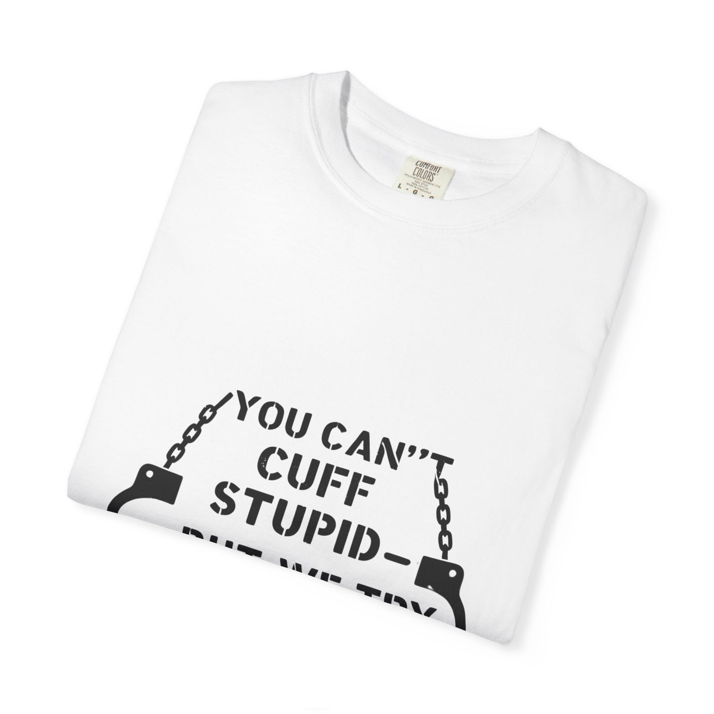 YOU CAN’T CUFF STUPID – BUT WE TRY – Unisex Law Enforcement Humor Tee