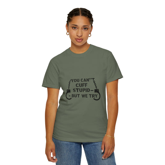 YOU CAN’T CUFF STUPID – BUT WE TRY – Unisex Law Enforcement Humor Tee